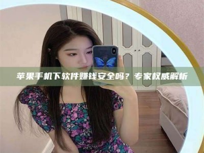 霸州苹果手机下软件赚钱安全吗？专家权威解析