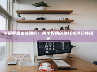 霸州苹果手机也能赚钱！简单好用的赚钱软件软件推荐