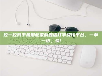 霸州挖一挖我手机用起来的靠谱打字赚钱平台，一单一结，快!