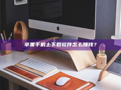 霸州苹果手机上下载软件怎么赚钱？