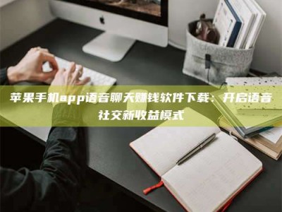 霸州苹果手机app语音聊天赚钱软件下载：开启语音社交新收益模式