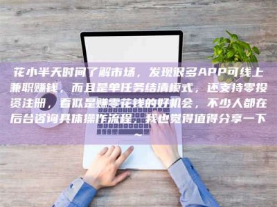 霸州花小半天时间了解市场，发现很多APP可线上兼职赚钱，而且是单任务结清模式，还支持零投资注册，看似是赚零花钱的好机会，不少人都在后台咨询具体操作流程，我也觉得值得分享一下~