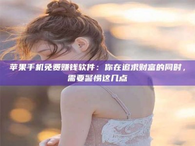霸州苹果手机免费赚钱软件：你在追求财富的同时，需要警惕这几点