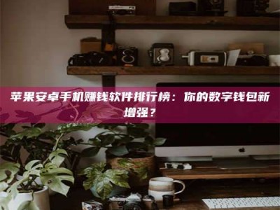 霸州苹果安卓手机赚钱软件排行榜：你的数字钱包新增强？