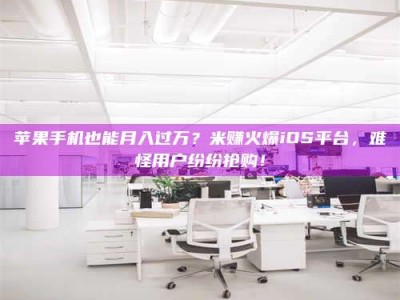 霸州苹果手机也能月入过万？米赚火爆iOS平台，难怪用户纷纷抢购！