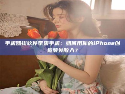 霸州手机赚钱软件苹果手机：如何用你的iPhone创造额外收入？