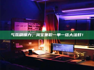 霸州气氛刷爆力，淘宝兼职一单一结大法好！