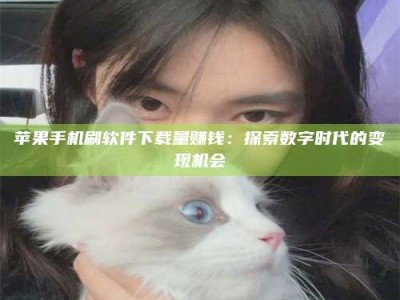 霸州苹果手机刷软件下载量赚钱：探索数字时代的变现机会