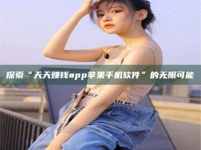 霸州探索“天天赚钱app苹果手机软件”的无限可能
