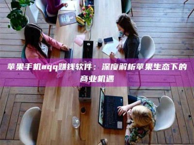 霸州苹果手机aqq赚钱软件：深度解析苹果生态下的商业机遇